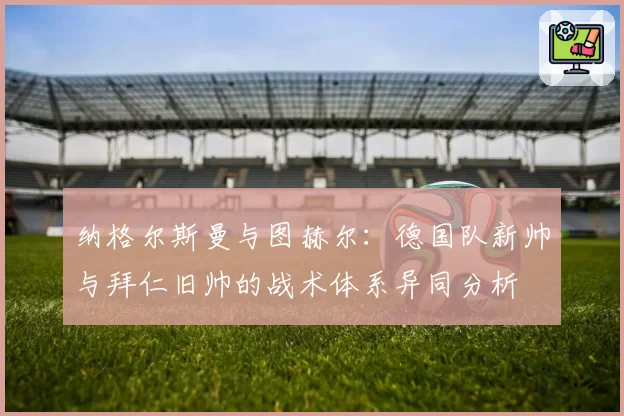 纳格尔斯曼与图赫尔：德国队新帅与拜仁旧帅的战术体系异同分析