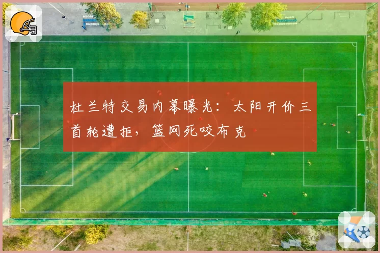 杜兰特交易内幕曝光：太阳开价三首轮遭拒，篮网死咬布克