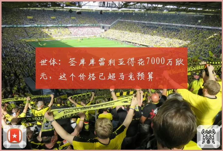 世体：签库库雷利亚得花7000万欧元，这个价格已超马竞预算