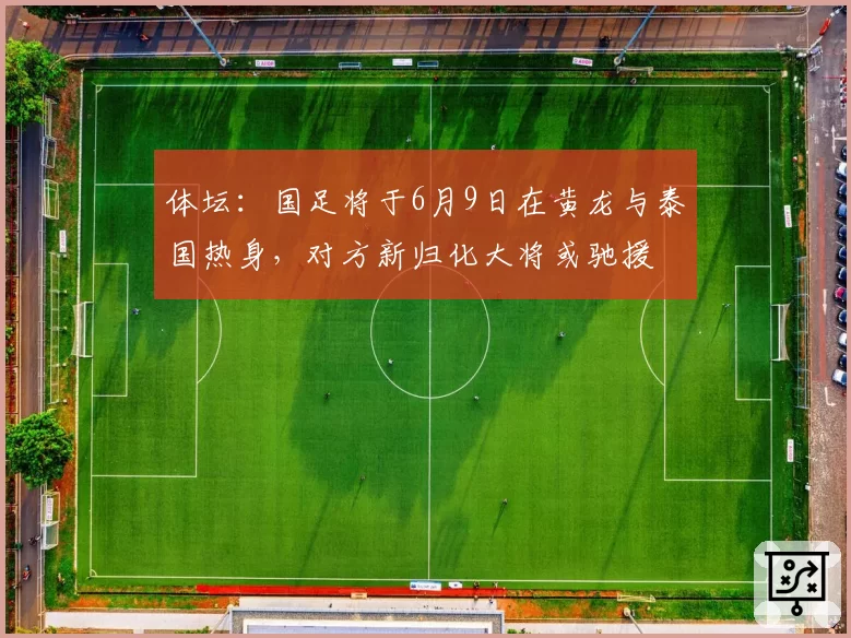 体坛：国足将于6月9日在黄龙与泰国热身，对方新归化大将或驰援