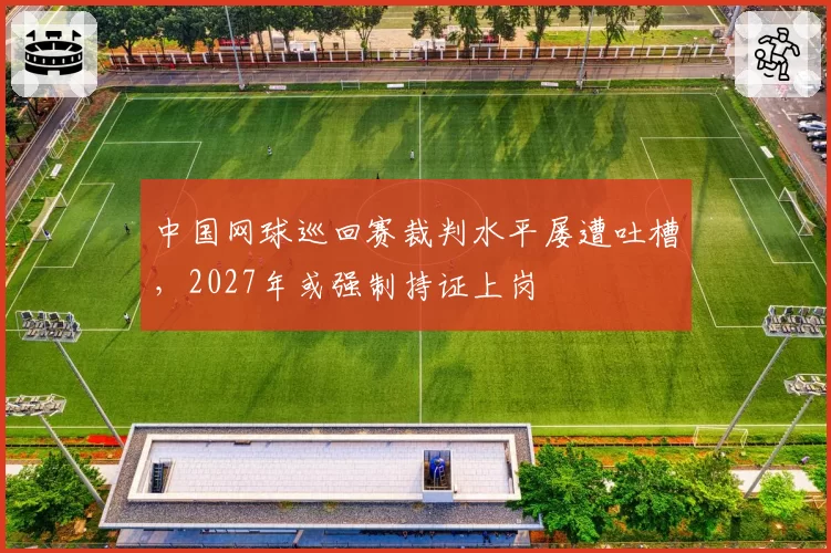 中国网球巡回赛裁判水平屡遭吐槽，2027年或强制持证上岗