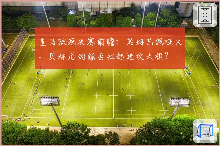 皇马欧冠决赛前瞻：若姆巴佩哑火，贝林厄姆能否扛起进攻大旗？
