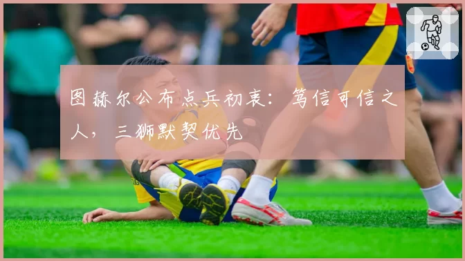 图赫尔公布点兵初衷：笃信可信之人，三狮默契优先