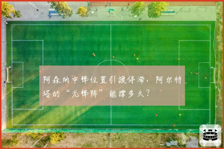 阿森纳中锋位置引援停滞，阿尔特塔的“无锋阵”能撑多久？