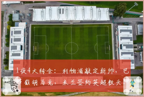1夜4大转会：利物浦敲定新帅，巴萨截胡马竞，米兰签约英超教头！