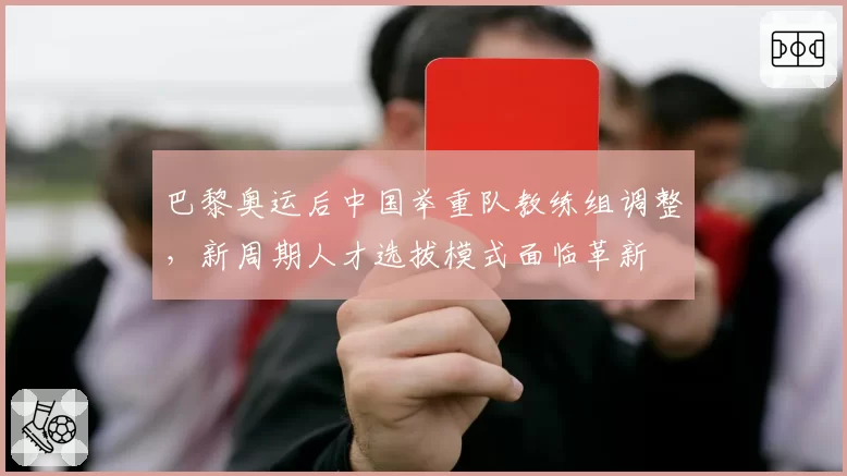 巴黎奥运后中国举重队教练组调整，新周期人才选拔模式面临革新