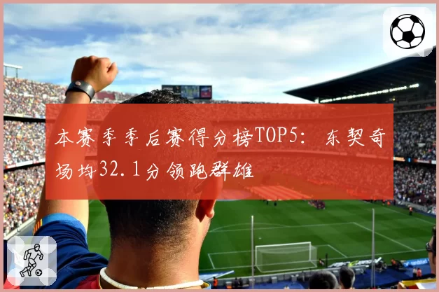本赛季季后赛得分榜TOP5：东契奇场均32.1分领跑群雄