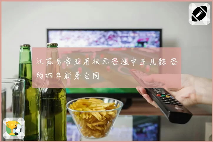 江苏肯帝亚用状元签选中王凡懿 签约四年新秀合同