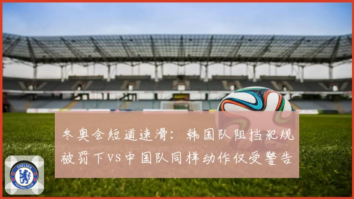 冬奥会短道速滑:韩国队阻挡犯规被罚下vs中国队同样动作仅受警告的争议对比