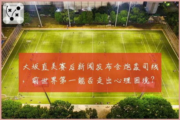 大坂直美赛后新闻发布会炮轰司线，前世界第一能否走出心理困境？