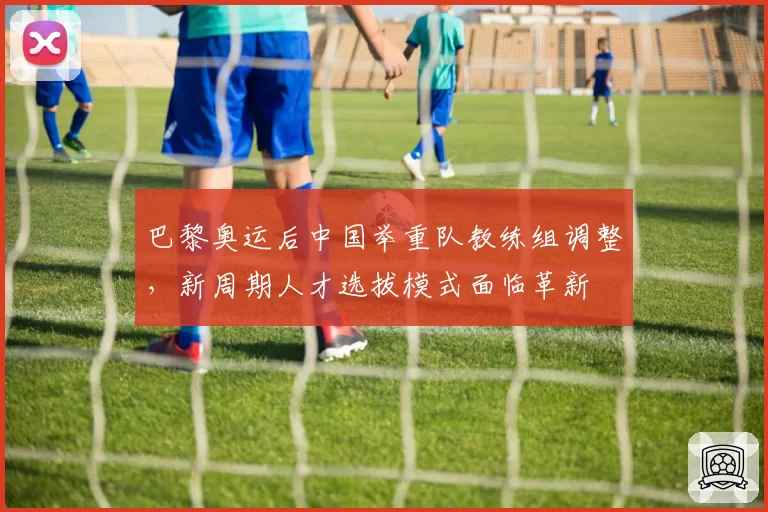 巴黎奥运后中国举重队教练组调整，新周期人才选拔模式面临革新