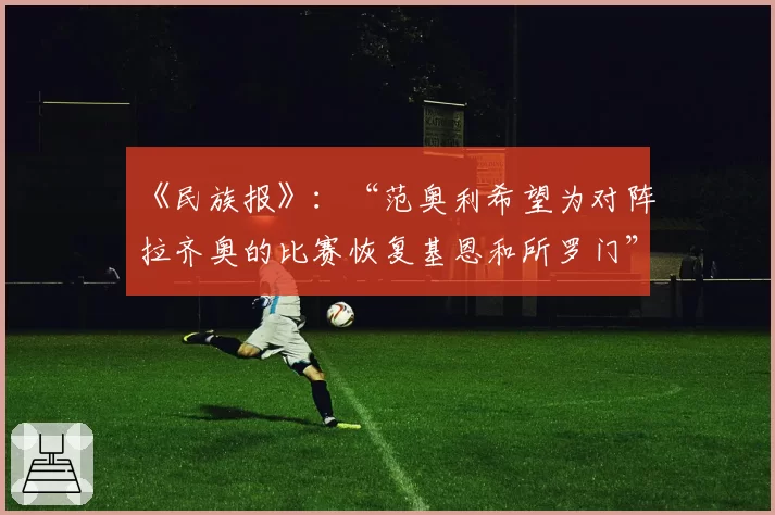 《民族报》：“范奥利希望为对阵拉齐奥的比赛恢复基恩和所罗门”