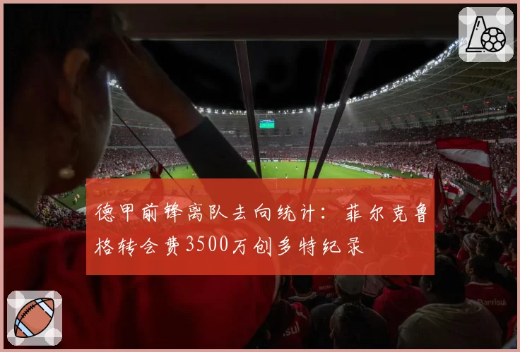 德甲前锋离队去向统计:菲尔克鲁格转会费3500万创多特纪录
