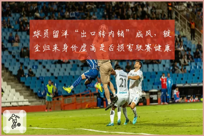 球员留洋“出口转内销”成风，镀金归来身价虚高是否损害联赛健康？