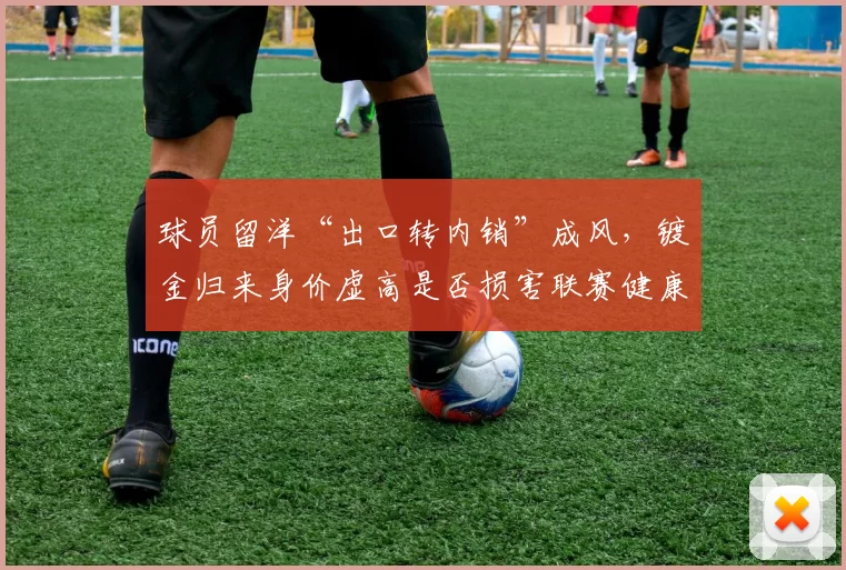 球员留洋“出口转内销”成风，镀金归来身价虚高是否损害联赛健康？