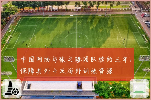 中国网协与张之臻团队续约三年，保障其外卡及海外训练资源