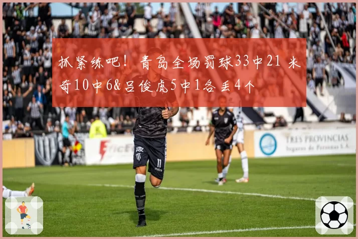 抓紧练吧!青岛全场罚球33中21 米奇10中6&吕俊虎5中1各丢4个