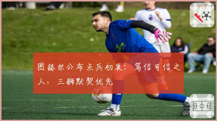 图赫尔公布点兵初衷：笃信可信之人，三狮默契优先