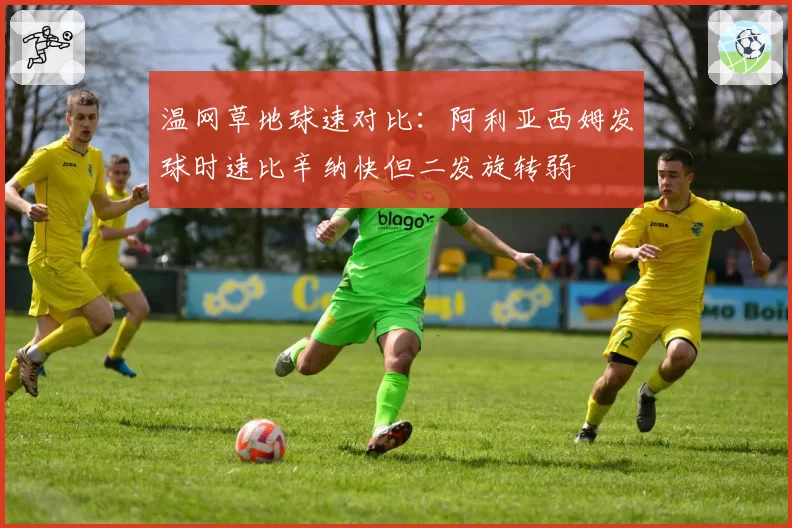 温网草地球速对比:阿利亚西姆发球时速比辛纳快但二发旋转弱
