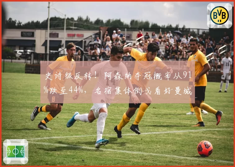 史诗级反转！阿森纳夺冠概率从91%跌至44%，名宿集体倒戈看好曼城