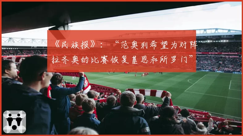 《民族报》：“范奥利希望为对阵拉齐奥的比赛恢复基恩和所罗门”