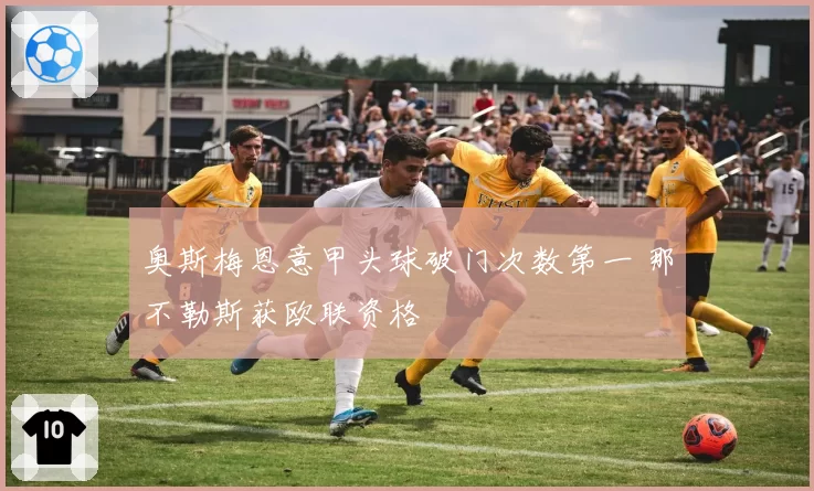 奥斯梅恩意甲头球破门次数第一 那不勒斯获欧联资格