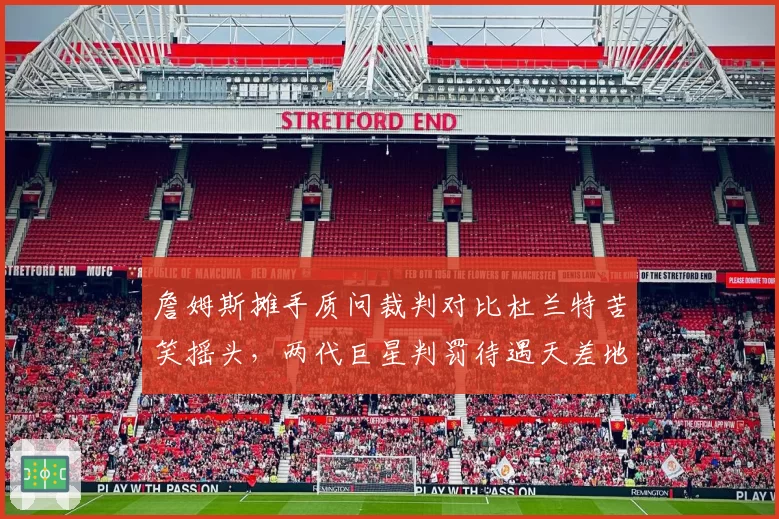 詹姆斯摊手质问裁判对比杜兰特苦笑摇头，两代巨星判罚待遇天差地别