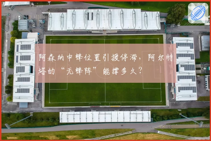 阿森纳中锋位置引援停滞，阿尔特塔的“无锋阵”能撑多久？