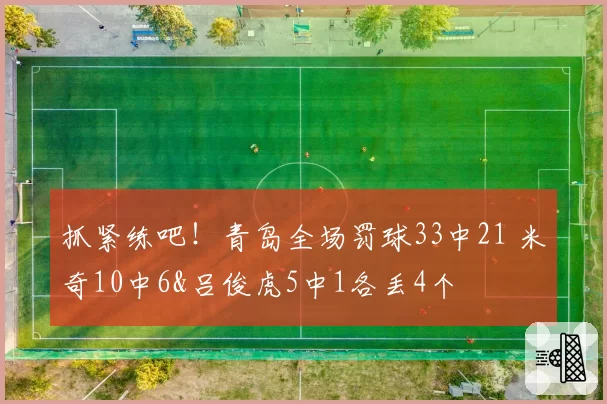 抓紧练吧！青岛全场罚球33中21 米奇10中6&吕俊虎5中1各丢4个