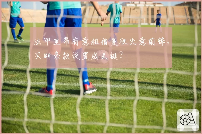 法甲里昂有意租借曼联失意前锋，买断条款设置成关键？