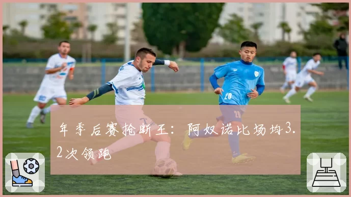 年季后赛抢断王：阿奴诺比场均3.2次领跑