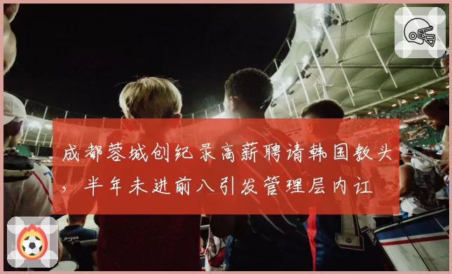 成都蓉城创纪录高薪聘请韩国教头，半年未进前八引发管理层内讧