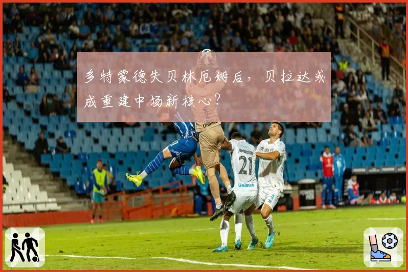 多特蒙德失贝林厄姆后，贝拉达或成重建中场新核心？
