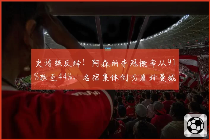 史诗级反转！阿森纳夺冠概率从91%跌至44%，名宿集体倒戈看好曼城