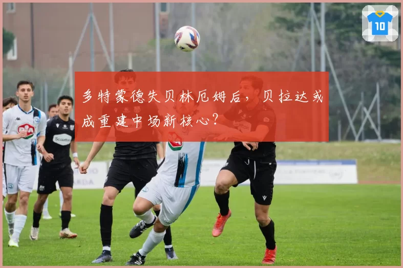 多特蒙德失贝林厄姆后，贝拉达或成重建中场新核心？