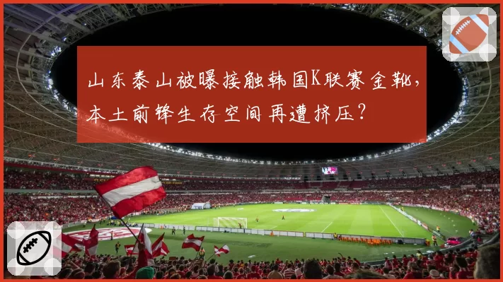 山东泰山被曝接触韩国K联赛金靴，本土前锋生存空间再遭挤压？