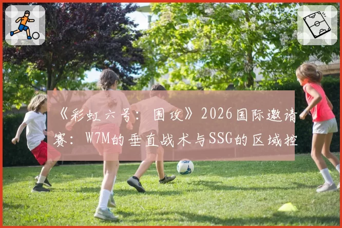 《彩虹六号：围攻》2026国际邀请赛：W7M的垂直战术与SSG的区域控制打法效率全面解析