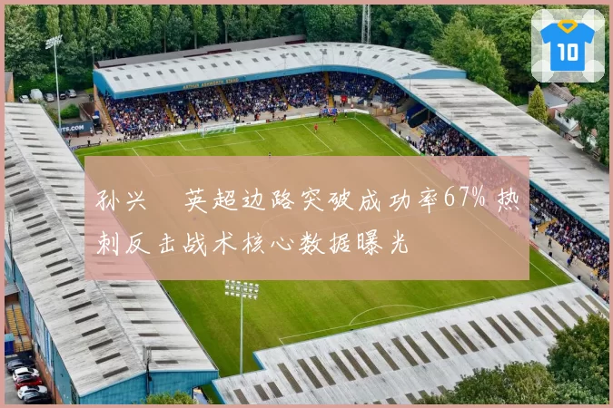 孙兴慜英超边路突破成功率67% 热刺反击战术核心数据曝光