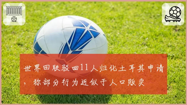 世界田联驳回11人归化土耳其申请，称部分行为近似于人口贩卖