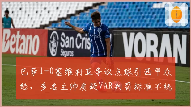 巴萨1-0塞维利亚争议点球引西甲众怒，多名主帅质疑VAR判罚标准不统一