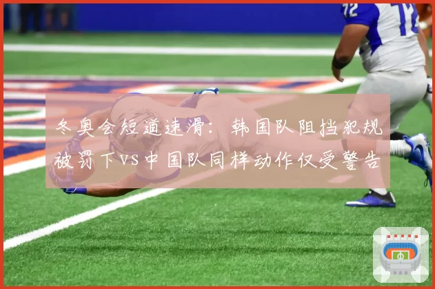 冬奥会短道速滑：韩国队阻挡犯规被罚下vs中国队同样动作仅受警告的争议对比