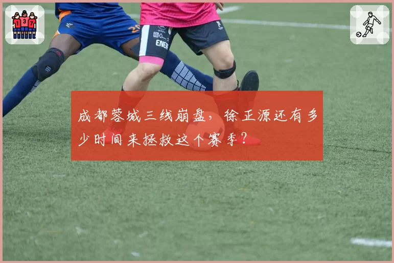 成都蓉城三线崩盘，徐正源还有多少时间来拯救这个赛季？