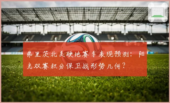 弗里茨北美硬地赛季表现预测：阳光双赛积分保卫战形势几何？