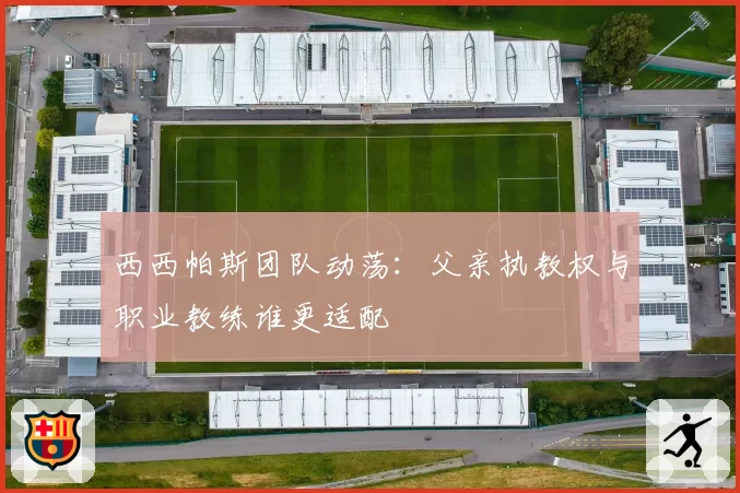 西西帕斯团队动荡:父亲执教权与职业教练谁更适配