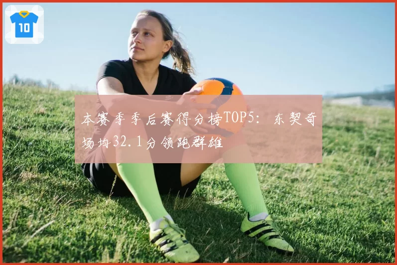 本赛季季后赛得分榜TOP5：东契奇场均32.1分领跑群雄